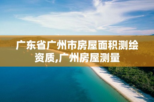 广东省广州市房屋面积测绘资质,广州房屋测量