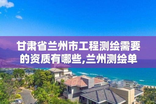 甘肃省兰州市工程测绘需要的资质有哪些,兰州测绘单位