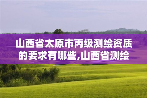 山西省太原市丙级测绘资质的要求有哪些,山西省测绘资质2020。