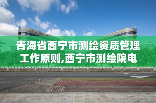 青海省西宁市测绘资质管理工作原则,西宁市测绘院电话。