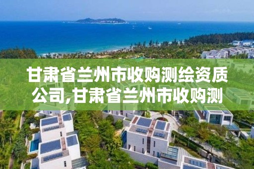 甘肃省兰州市收购测绘资质公司,甘肃省兰州市收购测绘资质公司电话