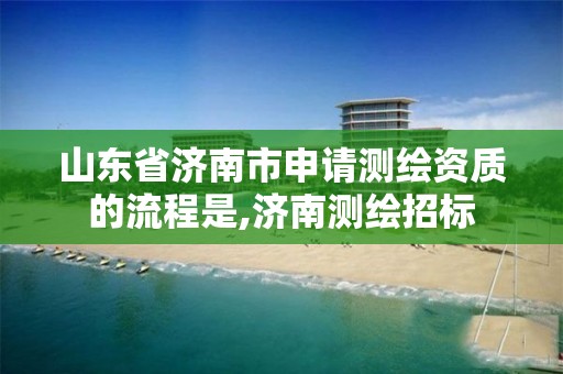 山东省济南市申请测绘资质的流程是,济南测绘招标