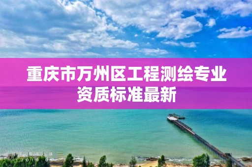 重庆市万州区工程测绘专业资质标准最新