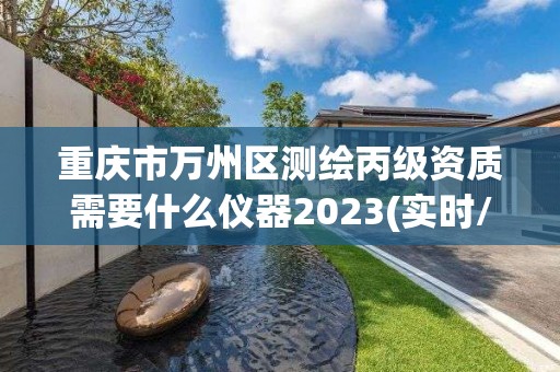 重庆市万州区测绘丙级资质需要什么仪器2023(实时/更新中)