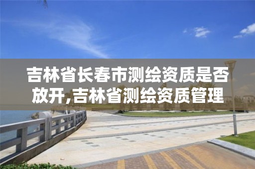 吉林省长春市测绘资质是否放开,吉林省测绘资质管理平台