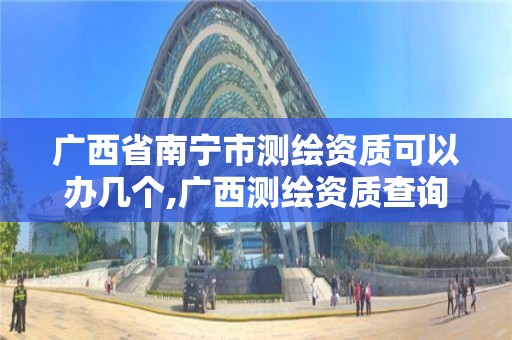 广西省南宁市测绘资质可以办几个,广西测绘资质查询