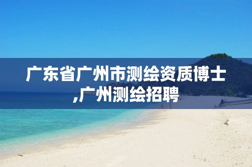 广东省广州市测绘资质博士,广州测绘招聘