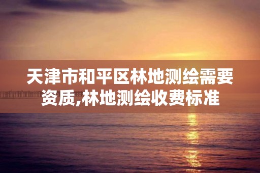 天津市和平区林地测绘需要资质,林地测绘收费标准