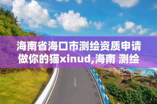 海南省海口市测绘资质申请做你的猫xinud,海南 测绘。