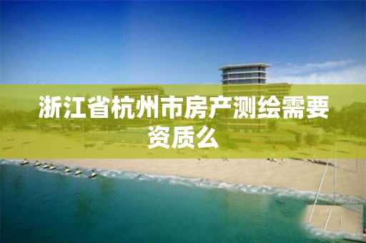 浙江省杭州市房产测绘需要资质么