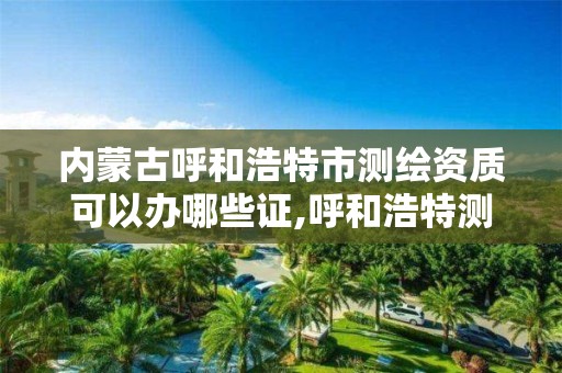 内蒙古呼和浩特市测绘资质可以办哪些证,呼和浩特测绘局属于什么单位管理。