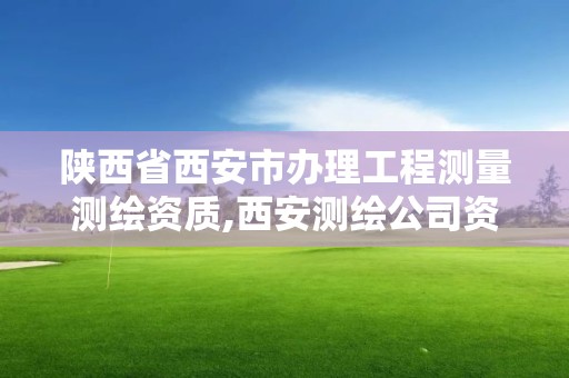 陕西省西安市办理工程测量测绘资质,西安测绘公司资质