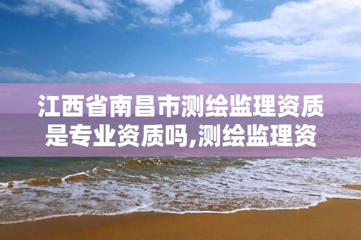 江西省南昌市测绘监理资质是专业资质吗,测绘监理资质标准