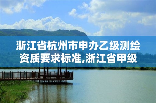 浙江省杭州市申办乙级测绘资质要求标准,浙江省甲级测绘资质单位。