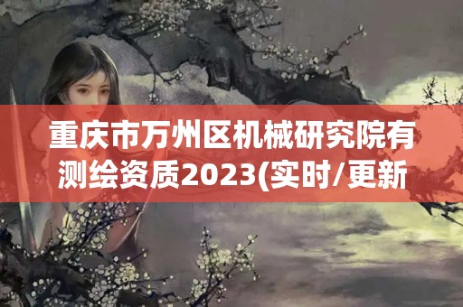 重庆市万州区机械研究院有测绘资质2023(实时/更新中)