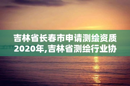 吉林省长春市申请测绘资质2020年,吉林省测绘行业协会