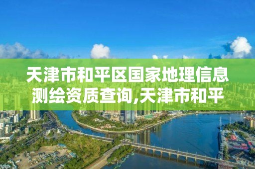 天津市和平区国家地理信息测绘资质查询,天津市和平区国家地理信息测绘资质查询电话。