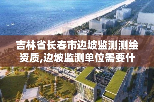 吉林省长春市边坡监测测绘资质,边坡监测单位需要什么资质