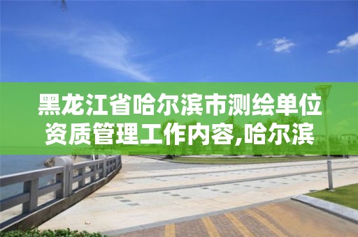 黑龙江省哈尔滨市测绘单位资质管理工作内容,哈尔滨测绘局幼儿园是民办还是公办。