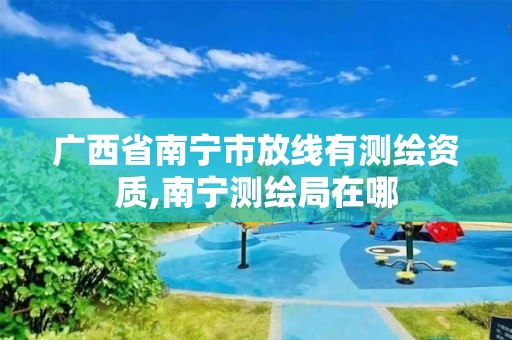 广西省南宁市放线有测绘资质,南宁测绘局在哪