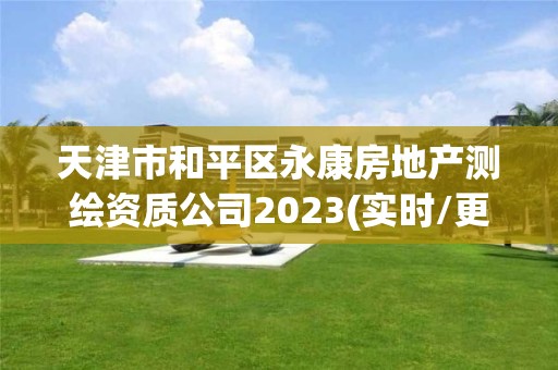 天津市和平区永康房地产测绘资质公司2023(实时/更新中)