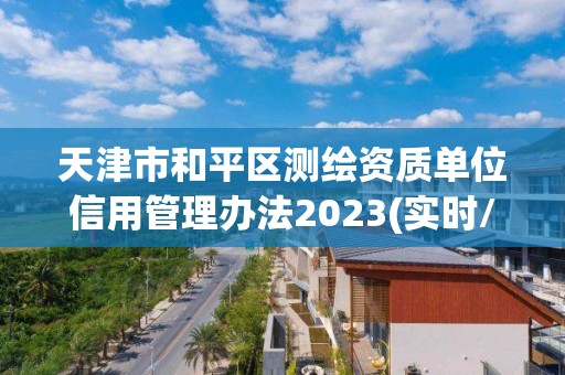 天津市和平区测绘资质单位信用管理办法2023(实时/更新中)