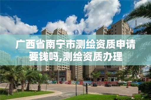 广西省南宁市测绘资质申请要钱吗,测绘资质办理