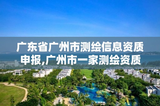 广东省广州市测绘信息资质申报,广州市一家测绘资质单位