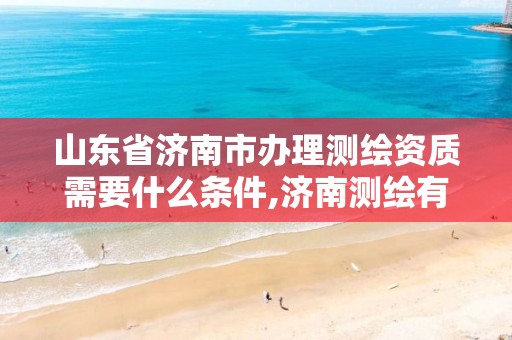 山东省济南市办理测绘资质需要什么条件,济南测绘有限公司。