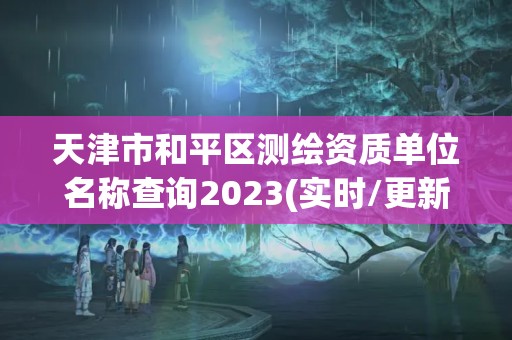 天津市和平区测绘资质单位名称查询2023(实时/更新中)