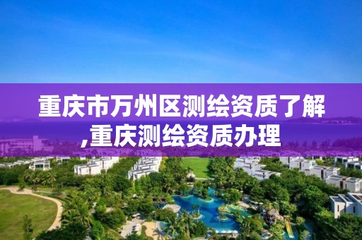 重庆市万州区测绘资质了解,重庆测绘资质办理