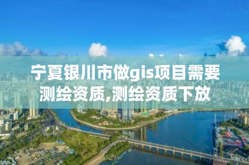 宁夏银川市做gis项目需要测绘资质,测绘资质下放