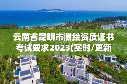 云南省昆明市测绘资质证书考试要求2023(实时/更新中)