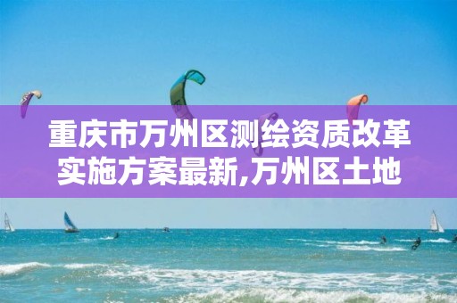 重庆市万州区测绘资质改革实施方案最新,万州区土地勘察测绘队