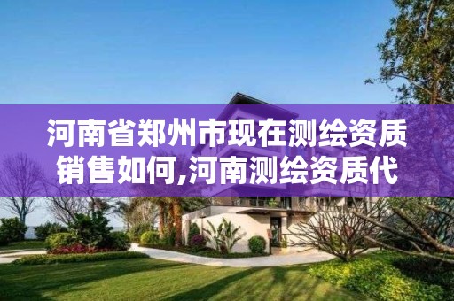 河南省郑州市现在测绘资质销售如何,河南测绘资质代办