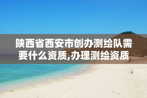 陕西省西安市创办测绘队需要什么资质,办理测绘资质要求。