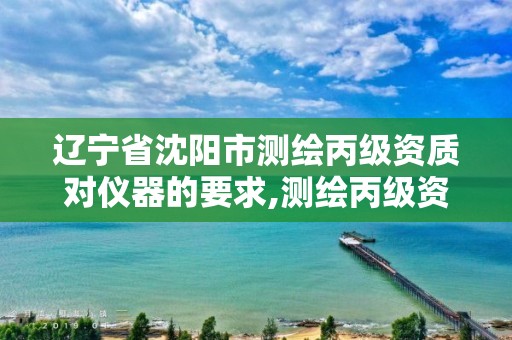 辽宁省沈阳市测绘丙级资质对仪器的要求,测绘丙级资质需要的仪器。