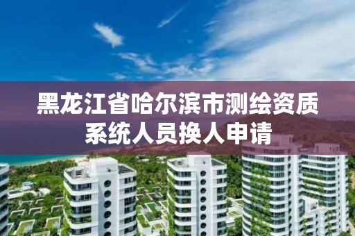 黑龙江省哈尔滨市测绘资质系统人员换人申请