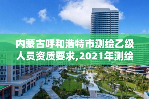 内蒙古呼和浩特市测绘乙级人员资质要求,2021年测绘乙级资质