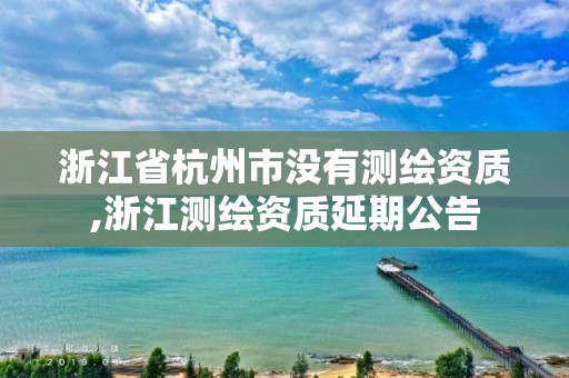 浙江省杭州市没有测绘资质,浙江测绘资质延期公告