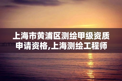 上海市黄浦区测绘甲级资质申请资格,上海测绘工程师职称评定条件及流程