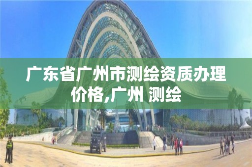 广东省广州市测绘资质办理价格,广州 测绘