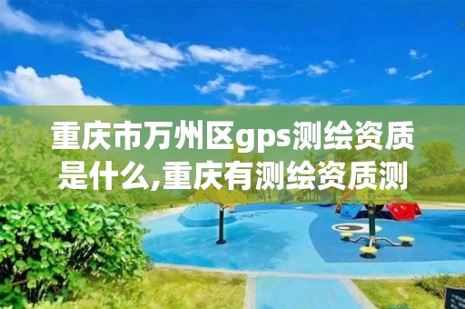 重庆市万州区gps测绘资质是什么,重庆有测绘资质测绘公司大全