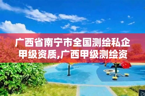 广西省南宁市全国测绘私企甲级资质,广西甲级测绘资质单位名录