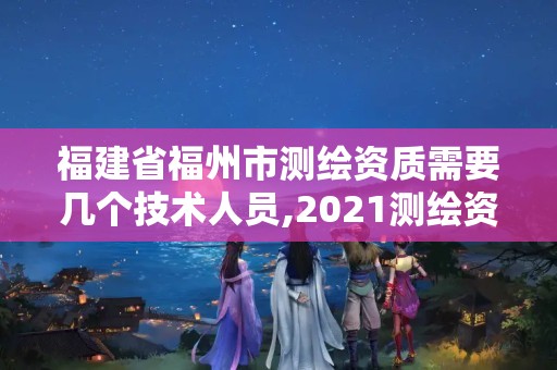 福建省福州市测绘资质需要几个技术人员,2021测绘资质人员要求