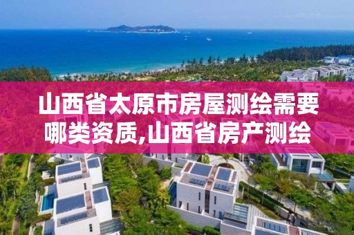 山西省太原市房屋测绘需要哪类资质,山西省房产测绘收费标准。