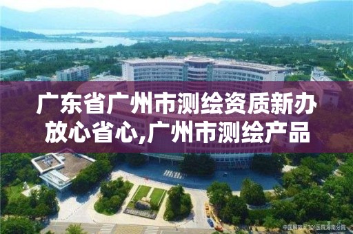 广东省广州市测绘资质新办放心省心,广州市测绘产品质量检验中心