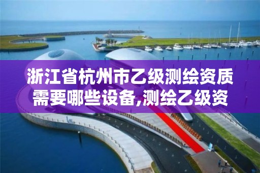 浙江省杭州市乙级测绘资质需要哪些设备,测绘乙级资质总共需要多少技术人员