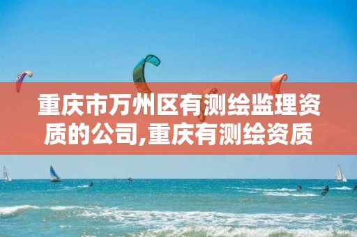 重庆市万州区有测绘监理资质的公司,重庆有测绘资质测绘公司大全