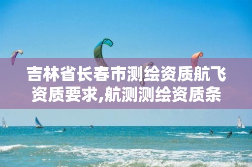 吉林省长春市测绘资质航飞资质要求,航测测绘资质条件